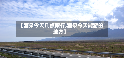 【酒泉今天几点限行,酒泉今天能游的地方】