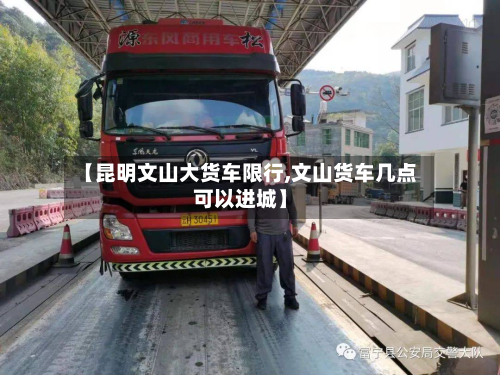 【昆明文山大货车限行,文山货车几点可以进城】-第2张图片