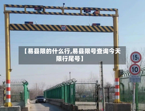 【易县限的什么行,易县限号查询今天限行尾号】