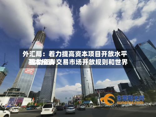 外汇局:着力提高资本项目开放水平 推动证券交易市场开放规则和世界
基本接轨-第2张图片
