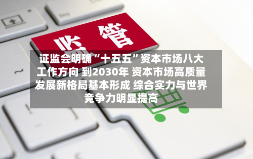 证监会明确“十五五”资本市场八大工作方向 到2030年 资本市场高质量发展新格局基本形成 综合实力与世界
竞争力明显提高
