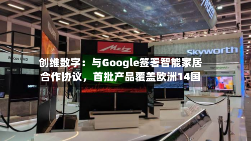 创维数字：与Google签署智能家居合作协议，首批产品覆盖欧洲14国-第2张图片