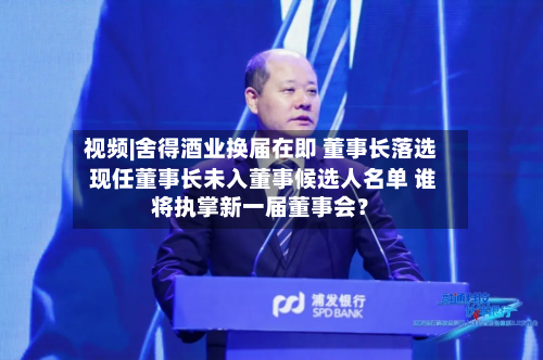 视频|舍得酒业换届在即 董事长落选 现任董事长未入董事候选人名单 谁将执掌新一届董事会？-第2张图片