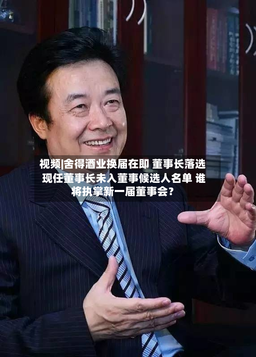 视频|舍得酒业换届在即 董事长落选 现任董事长未入董事候选人名单 谁将执掌新一届董事会？