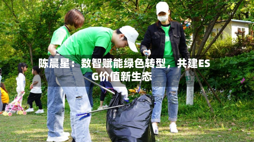 陈晨星：数智赋能绿色转型，共建ESG价值新生态-第2张图片