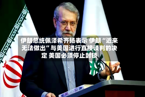 伊朗总统佩泽希齐扬表示 伊朗“近来无法做出”与美国进行直接谈判的决定 美国必须停止封锁-第2张图片