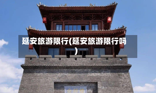延安旅游限行(延安旅游限行吗)