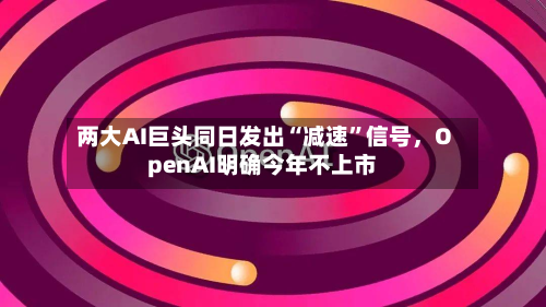 两大AI巨头同日发出“减速	”信号，OpenAI明确今年不上市-第2张图片
