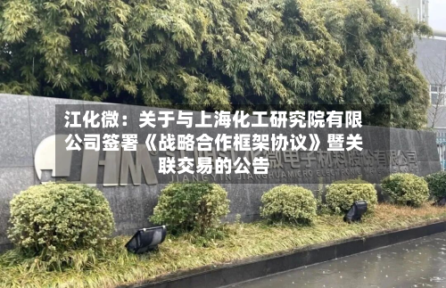 江化微：关于与上海化工研究院有限公司签署《战略合作框架协议》暨关联交易的公告-第2张图片