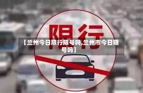 【兰州今日限行限号吗,兰州市今日限号吗】