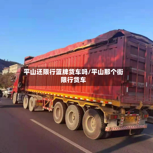 平山还限行蓝牌货车吗/平山那个街限行货车