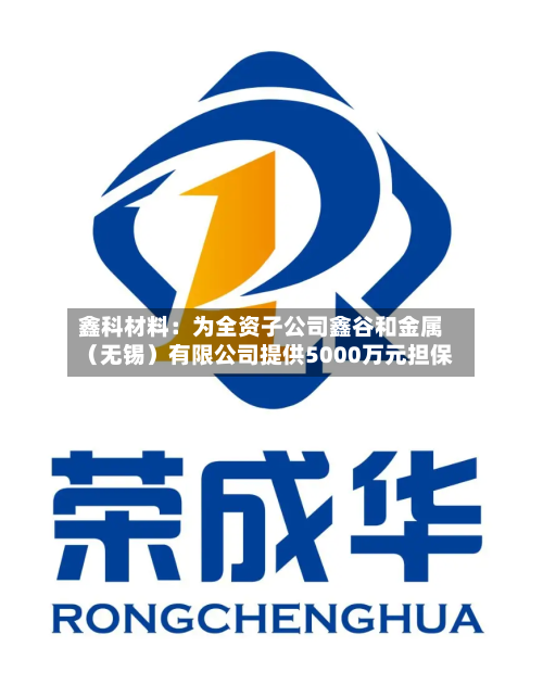 鑫科材料:为全资子公司鑫谷和金属(无锡)有限公司提供5000万元担保