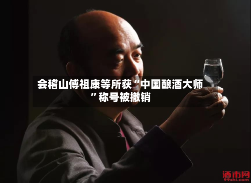 会稽山傅祖康等所获“中国酿酒大师”称号被撤销