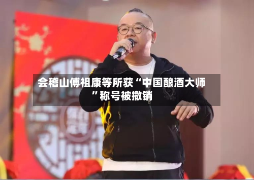 会稽山傅祖康等所获“中国酿酒大师	”称号被撤销-第2张图片