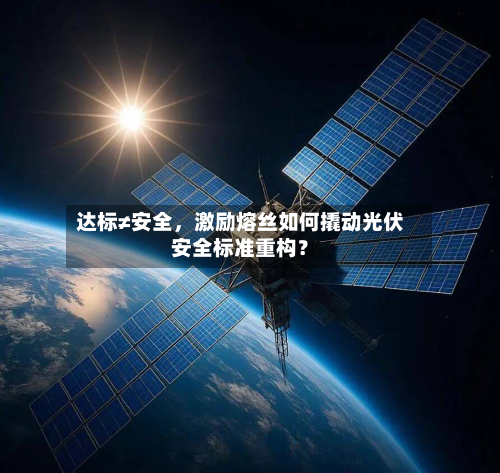 达标≠安全，激励熔丝如何撬动光伏安全标准重构？-第2张图片