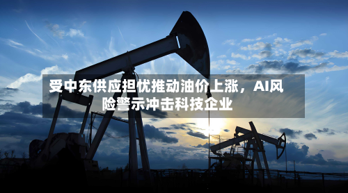 受中东供应担忧推动油价上涨，AI风险警示冲击科技企业-第3张图片