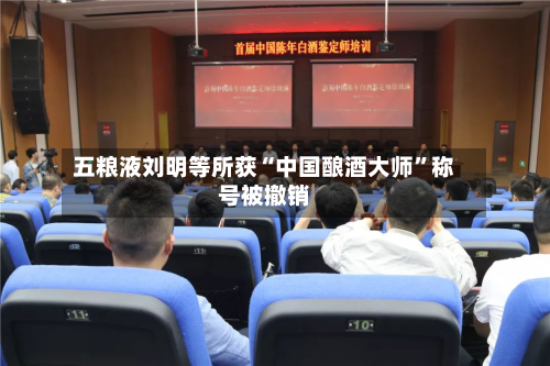五粮液刘明等所获“中国酿酒大师”称号被撤销-第2张图片