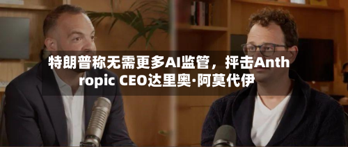 特朗普称无需更多AI监管	，抨击Anthropic CEO达里奥·阿莫代伊-第2张图片