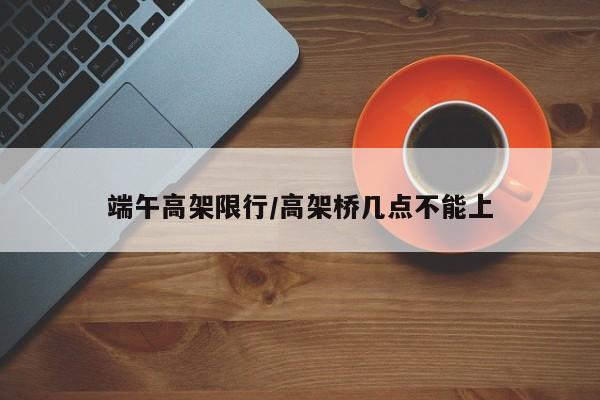 端午高架限行/高架桥几点不能上