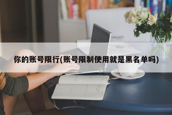 你的账号限行(账号限制使用就是黑名单吗)