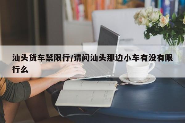 汕头货车禁限行/请问汕头那边小车有没有限行么