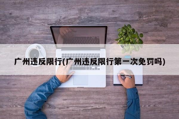 广州违反限行(广州违反限行第一次免罚吗)