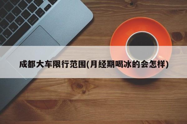 成都大车限行范围(月经期喝冰的会怎样)