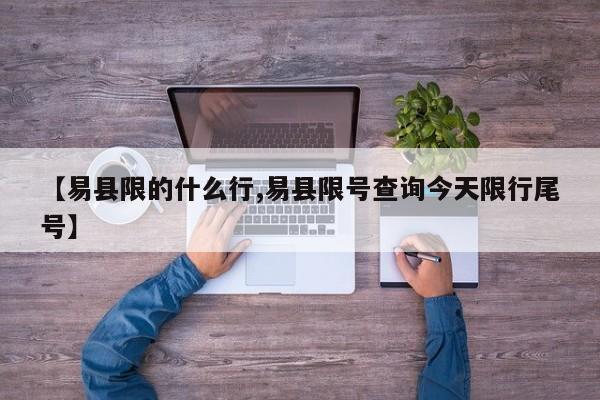 【易县限的什么行,易县限号查询今天限行尾号】