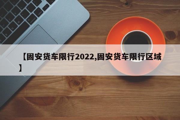 【固安货车限行2022,固安货车限行区域】