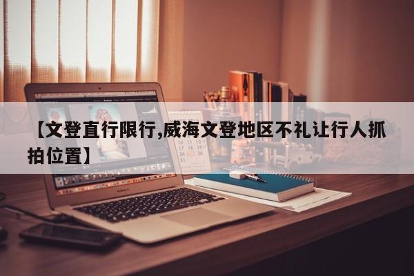 【文登直行限行,威海文登地区不礼让行人抓拍位置】