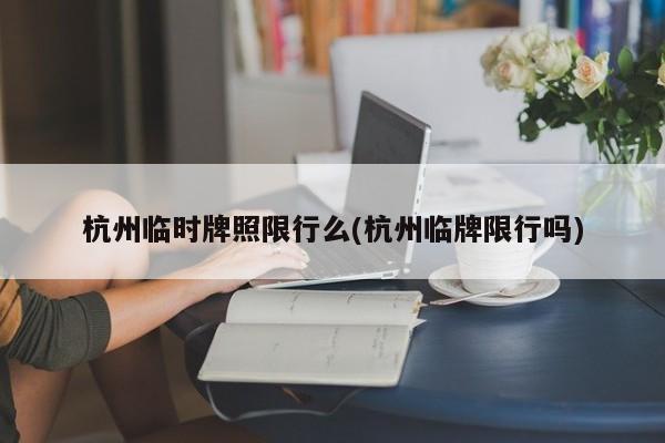 杭州临时牌照限行么(杭州临牌限行吗)