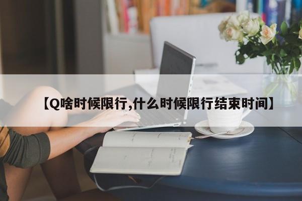 【Q啥时候限行,什么时候限行结束时间】