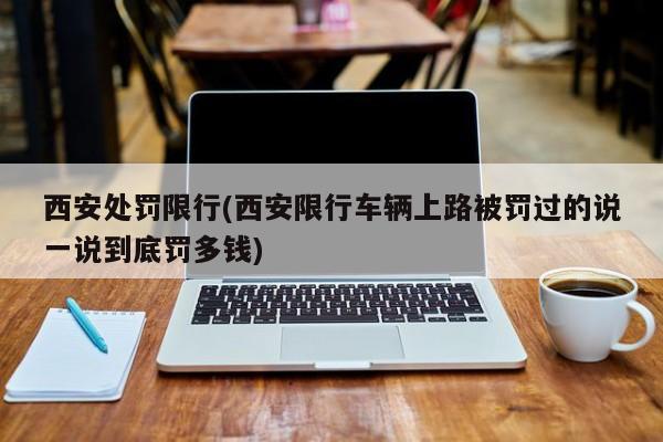 西安处罚限行(西安限行车辆上路被罚过的说一说到底罚多钱)