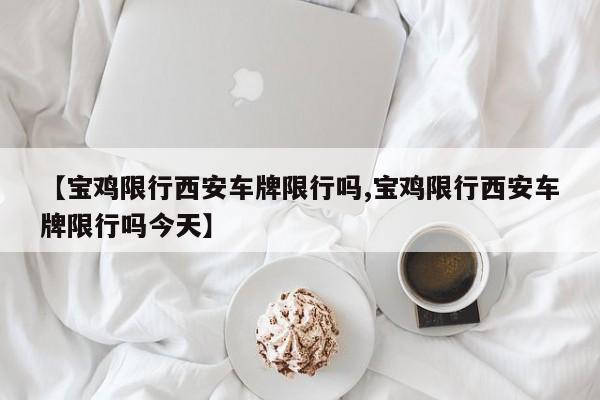 【宝鸡限行西安车牌限行吗,宝鸡限行西安车牌限行吗今天】