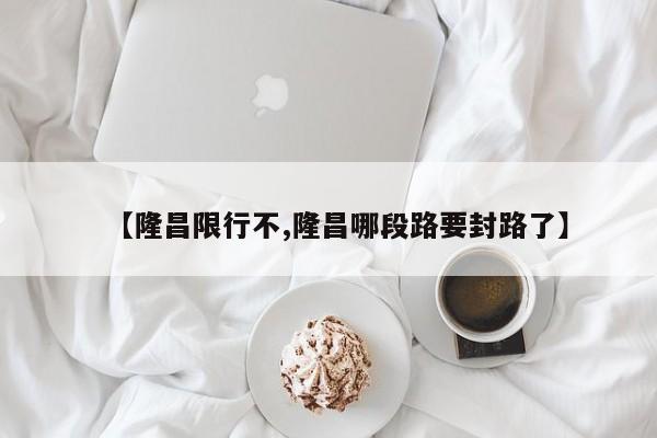 【隆昌限行不,隆昌哪段路要封路了】
