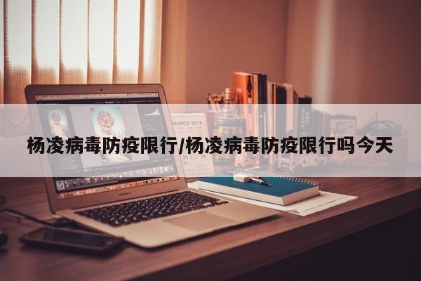 杨凌病毒防疫限行/杨凌病毒防疫限行吗今天