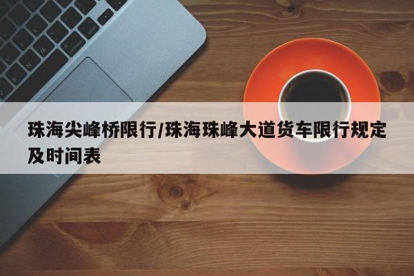 珠海尖峰桥限行/珠海珠峰大道货车限行规定及时间表