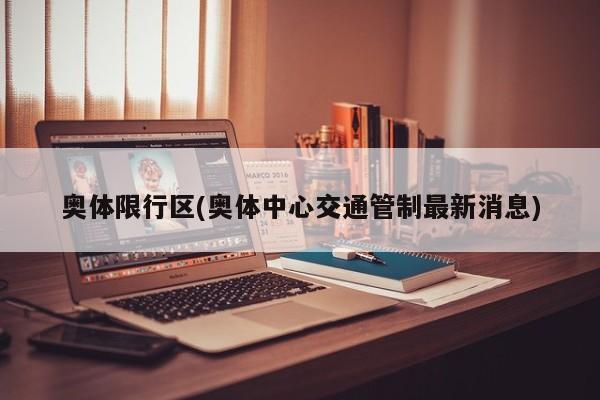 奥体限行区(奥体中心交通管制最新消息)