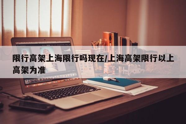 限行高架上海限行吗现在/上海高架限行以上高架为准