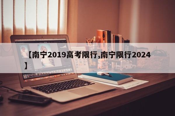 【南宁2019高考限行,南宁限行2024】