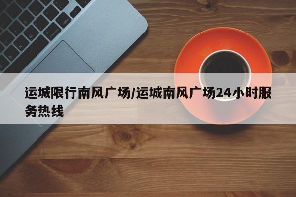 运城限行南风广场/运城南风广场24小时服务热线
