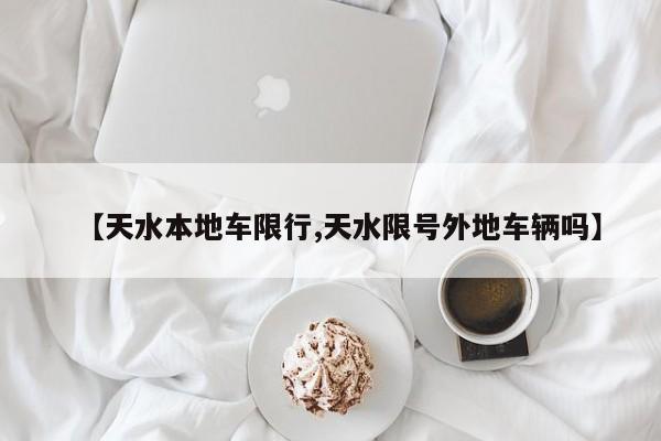 【天水本地车限行,天水限号外地车辆吗】