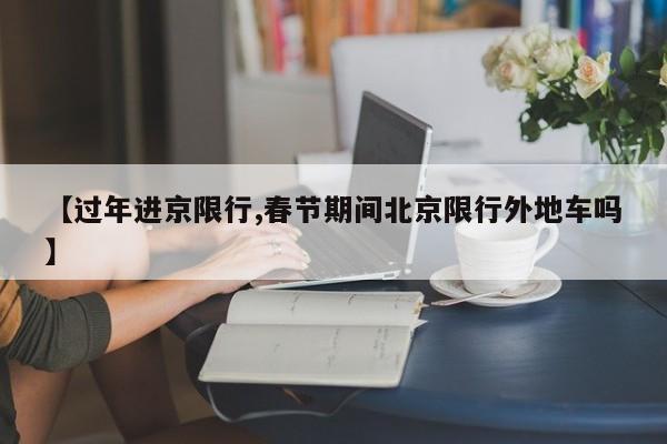 【过年进京限行,春节期间北京限行外地车吗】