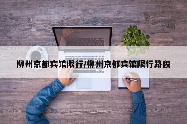 柳州京都宾馆限行/柳州京都宾馆限行路段