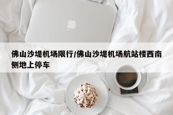佛山沙堤机场限行/佛山沙堤机场航站楼西南侧地上停车