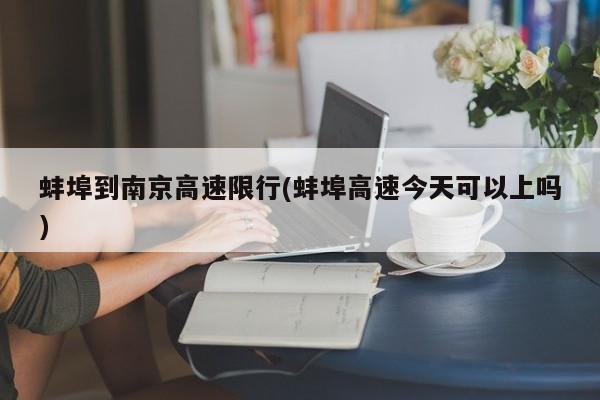 蚌埠到南京高速限行(蚌埠高速今天可以上吗)