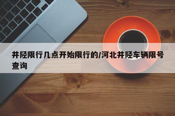 井陉限行几点开始限行的/河北井陉车辆限号查询