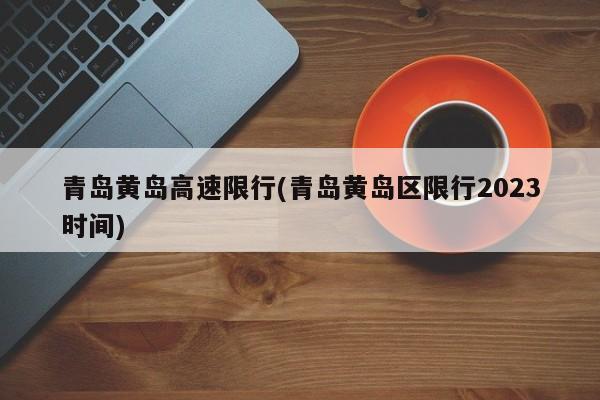 青岛黄岛高速限行(青岛黄岛区限行2023时间)