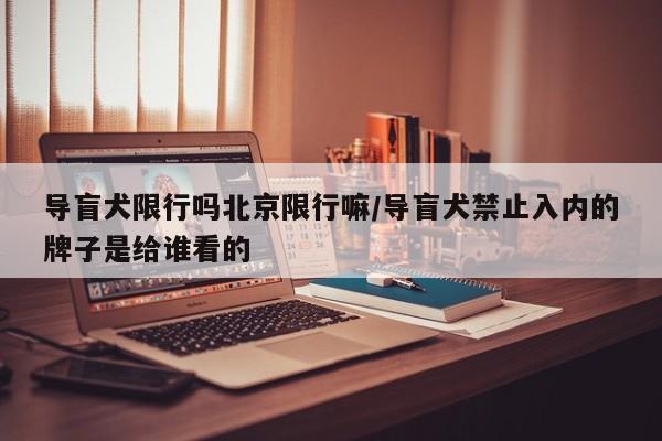 导盲犬限行吗北京限行嘛/导盲犬禁止入内的牌子是给谁看的