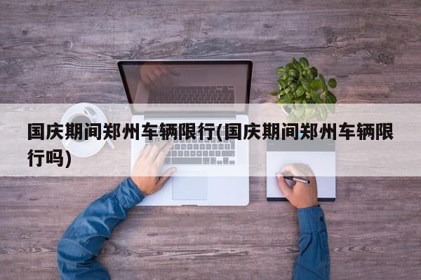 国庆期间郑州车辆限行(国庆期间郑州车辆限行吗)